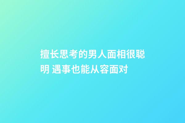 擅长思考的男人面相很聪明 遇事也能从容面对